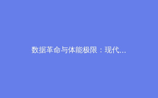 数据革命与体能极限：现代体育竞技背后的科技博弈