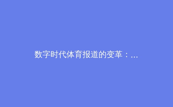 数字时代体育报道的变革：从实时数据到沉浸式体验的进化之路