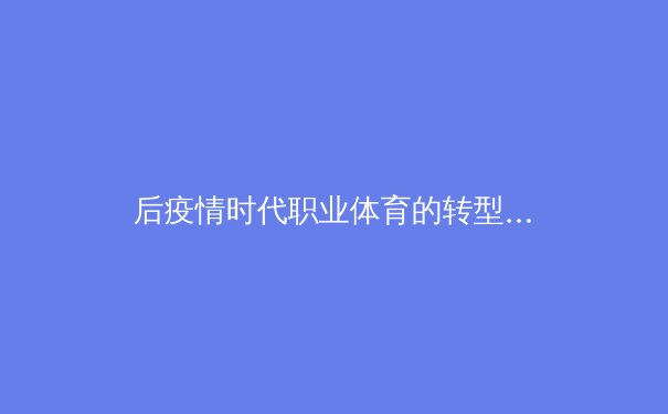 后疫情时代职业体育的转型与创新：数字化浪潮下的生存之道 - 3