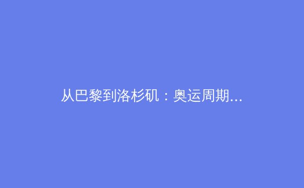 从巴黎到洛杉矶：奥运周期下的中国体育战略转型与全民健身新生态 - 2