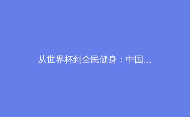从世界杯到全民健身：中国体育产业的数字革命与价值重构